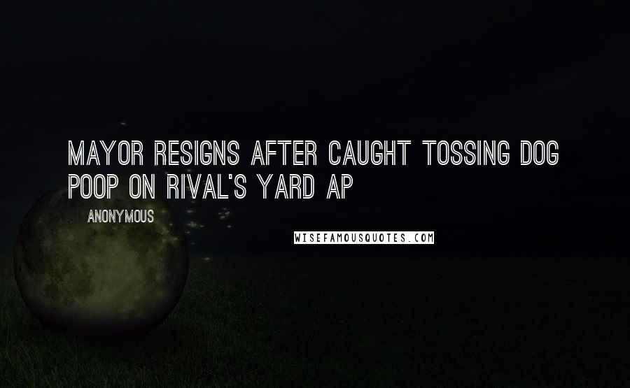 Anonymous Quotes: Mayor Resigns After Caught Tossing Dog Poop On Rival's Yard AP