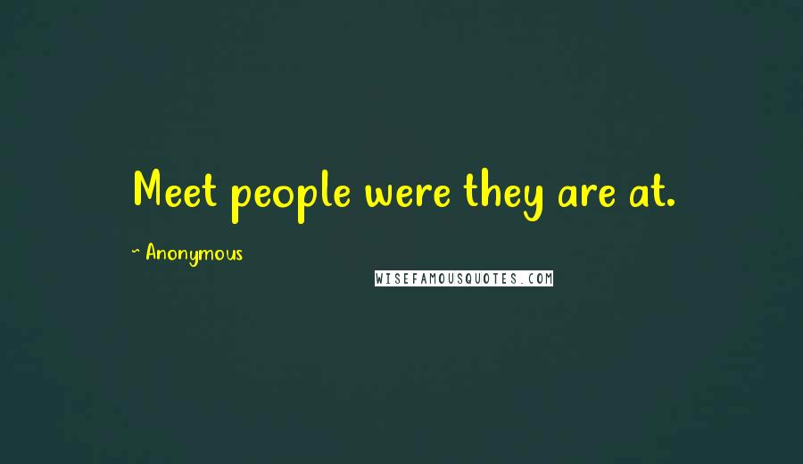 Anonymous Quotes: Meet people were they are at.