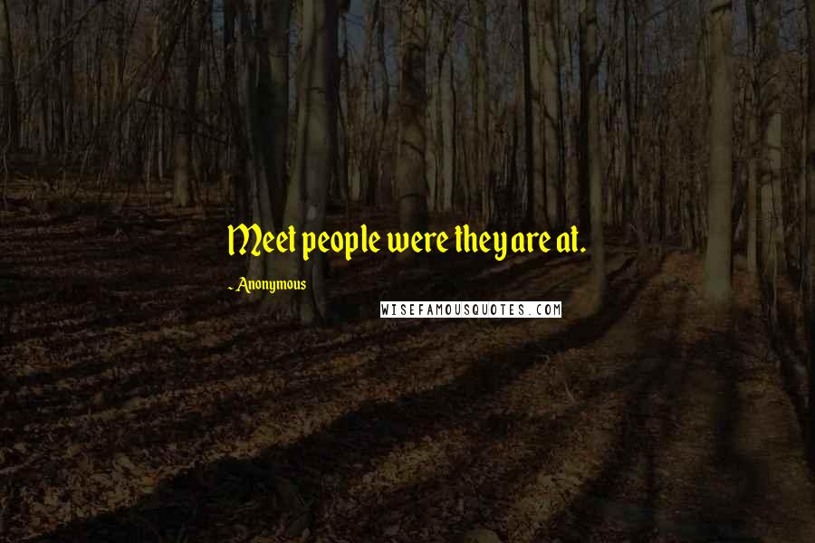 Anonymous Quotes: Meet people were they are at.
