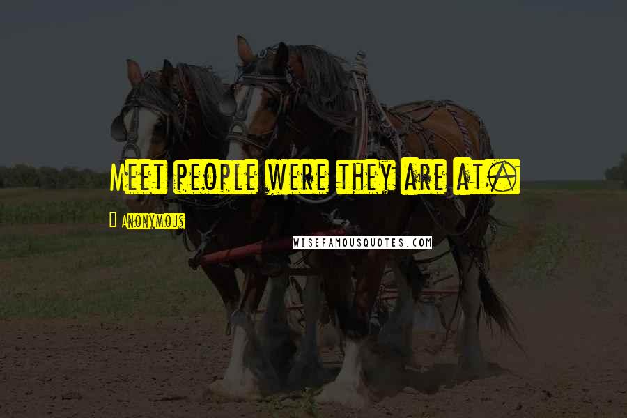 Anonymous Quotes: Meet people were they are at.