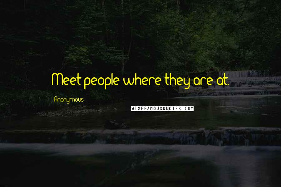 Anonymous Quotes: Meet people where they are at.