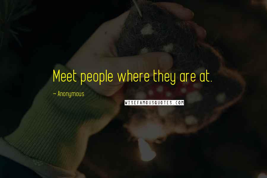 Anonymous Quotes: Meet people where they are at.