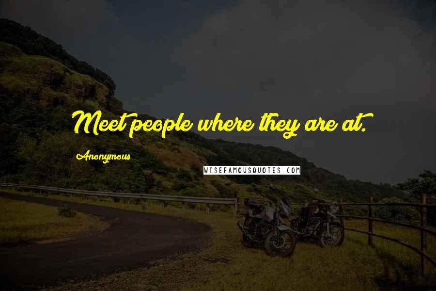 Anonymous Quotes: Meet people where they are at.