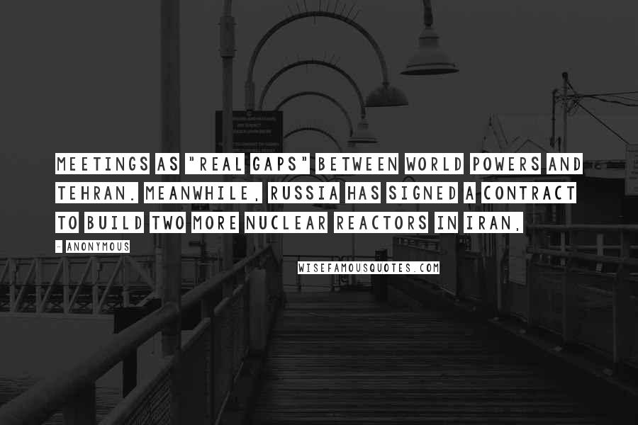 Anonymous Quotes: Meetings as "real gaps" between world powers and Tehran. Meanwhile, Russia has signed a contract to build two more nuclear reactors in Iran,