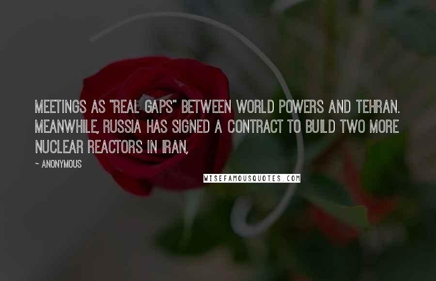 Anonymous Quotes: Meetings as "real gaps" between world powers and Tehran. Meanwhile, Russia has signed a contract to build two more nuclear reactors in Iran,