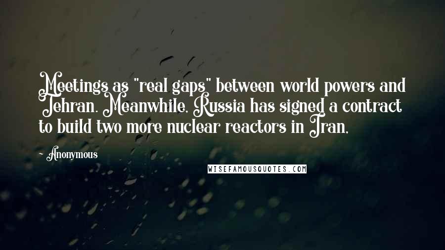 Anonymous Quotes: Meetings as "real gaps" between world powers and Tehran. Meanwhile, Russia has signed a contract to build two more nuclear reactors in Iran,
