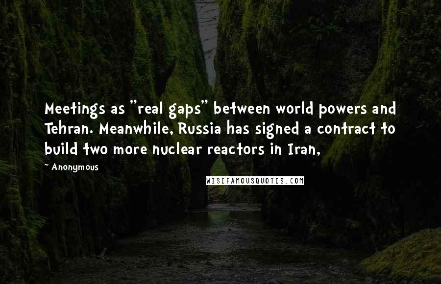 Anonymous Quotes: Meetings as "real gaps" between world powers and Tehran. Meanwhile, Russia has signed a contract to build two more nuclear reactors in Iran,