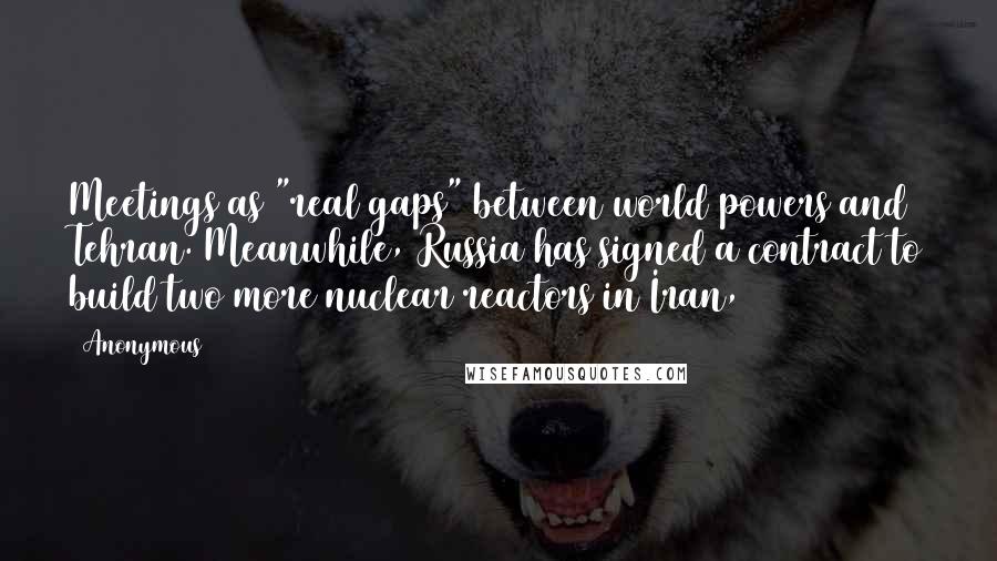 Anonymous Quotes: Meetings as "real gaps" between world powers and Tehran. Meanwhile, Russia has signed a contract to build two more nuclear reactors in Iran,
