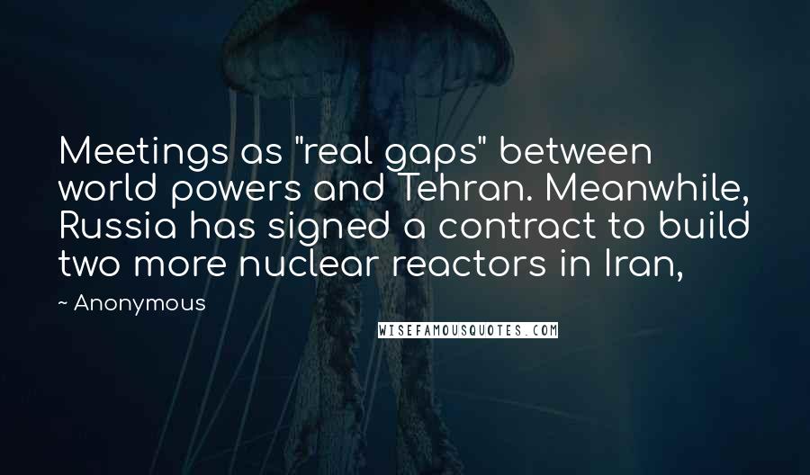 Anonymous Quotes: Meetings as "real gaps" between world powers and Tehran. Meanwhile, Russia has signed a contract to build two more nuclear reactors in Iran,