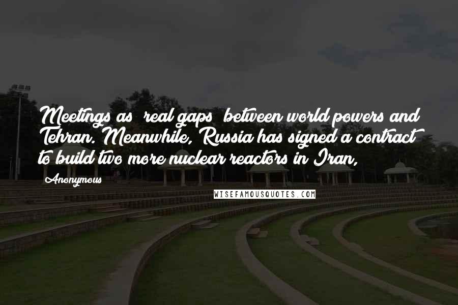 Anonymous Quotes: Meetings as "real gaps" between world powers and Tehran. Meanwhile, Russia has signed a contract to build two more nuclear reactors in Iran,