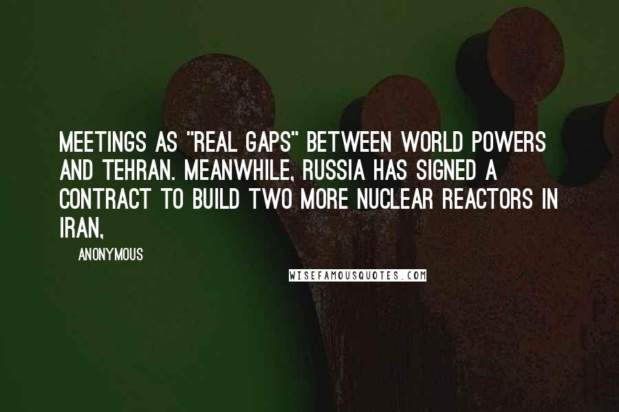 Anonymous Quotes: Meetings as "real gaps" between world powers and Tehran. Meanwhile, Russia has signed a contract to build two more nuclear reactors in Iran,