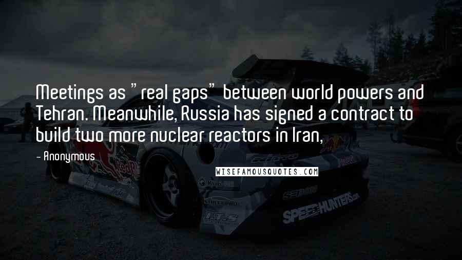 Anonymous Quotes: Meetings as "real gaps" between world powers and Tehran. Meanwhile, Russia has signed a contract to build two more nuclear reactors in Iran,