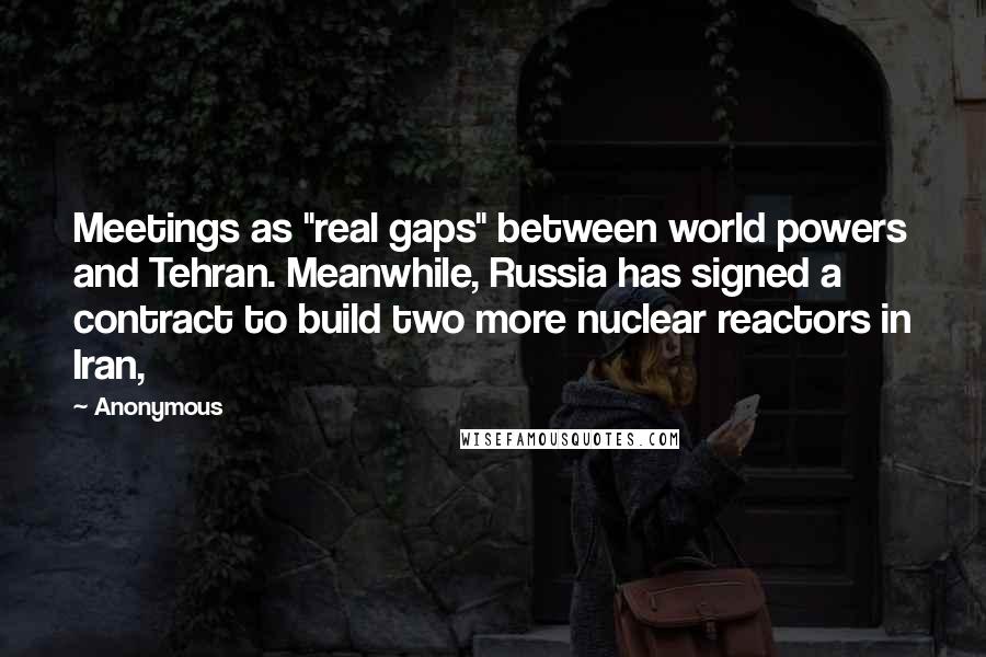 Anonymous Quotes: Meetings as "real gaps" between world powers and Tehran. Meanwhile, Russia has signed a contract to build two more nuclear reactors in Iran,