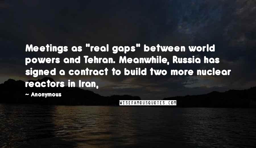 Anonymous Quotes: Meetings as "real gaps" between world powers and Tehran. Meanwhile, Russia has signed a contract to build two more nuclear reactors in Iran,