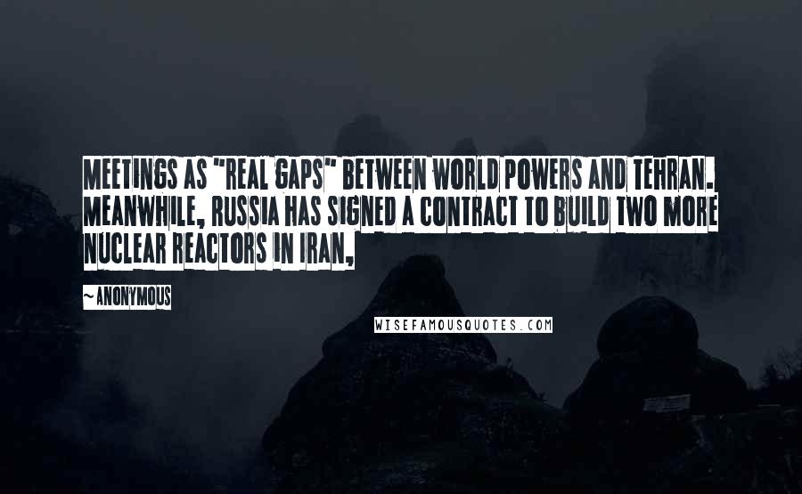 Anonymous Quotes: Meetings as "real gaps" between world powers and Tehran. Meanwhile, Russia has signed a contract to build two more nuclear reactors in Iran,