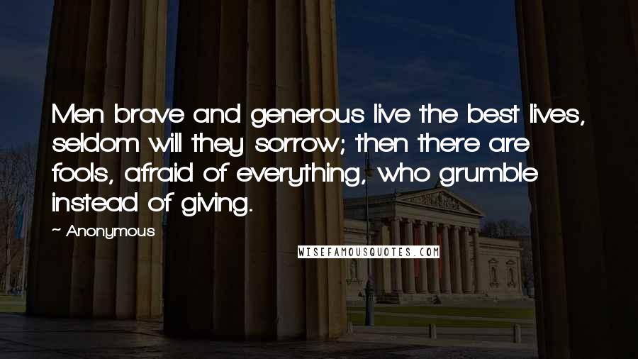 Anonymous Quotes: Men brave and generous live the best lives, seldom will they sorrow; then there are fools, afraid of everything, who grumble instead of giving.