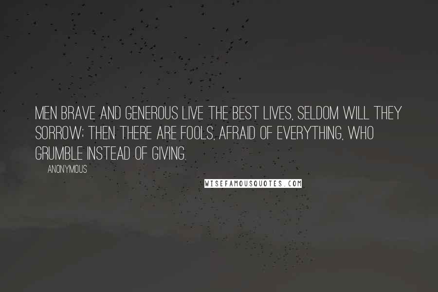 Anonymous Quotes: Men brave and generous live the best lives, seldom will they sorrow; then there are fools, afraid of everything, who grumble instead of giving.