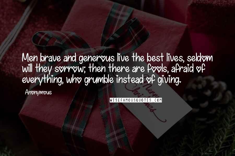 Anonymous Quotes: Men brave and generous live the best lives, seldom will they sorrow; then there are fools, afraid of everything, who grumble instead of giving.