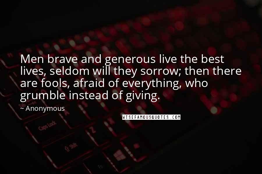 Anonymous Quotes: Men brave and generous live the best lives, seldom will they sorrow; then there are fools, afraid of everything, who grumble instead of giving.