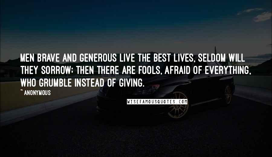 Anonymous Quotes: Men brave and generous live the best lives, seldom will they sorrow; then there are fools, afraid of everything, who grumble instead of giving.