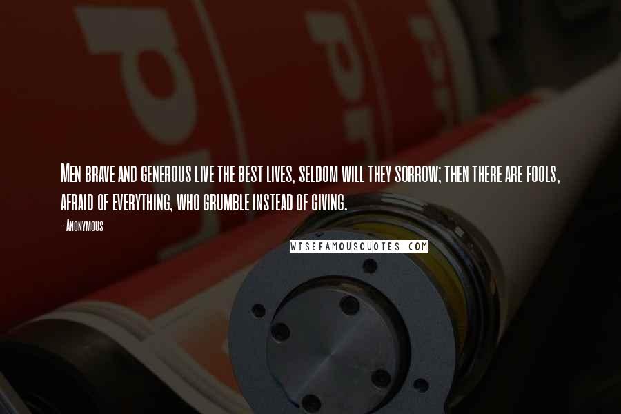 Anonymous Quotes: Men brave and generous live the best lives, seldom will they sorrow; then there are fools, afraid of everything, who grumble instead of giving.