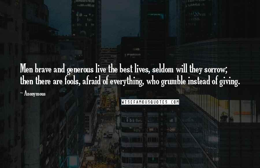 Anonymous Quotes: Men brave and generous live the best lives, seldom will they sorrow; then there are fools, afraid of everything, who grumble instead of giving.