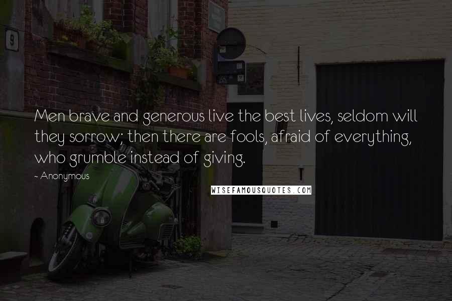 Anonymous Quotes: Men brave and generous live the best lives, seldom will they sorrow; then there are fools, afraid of everything, who grumble instead of giving.