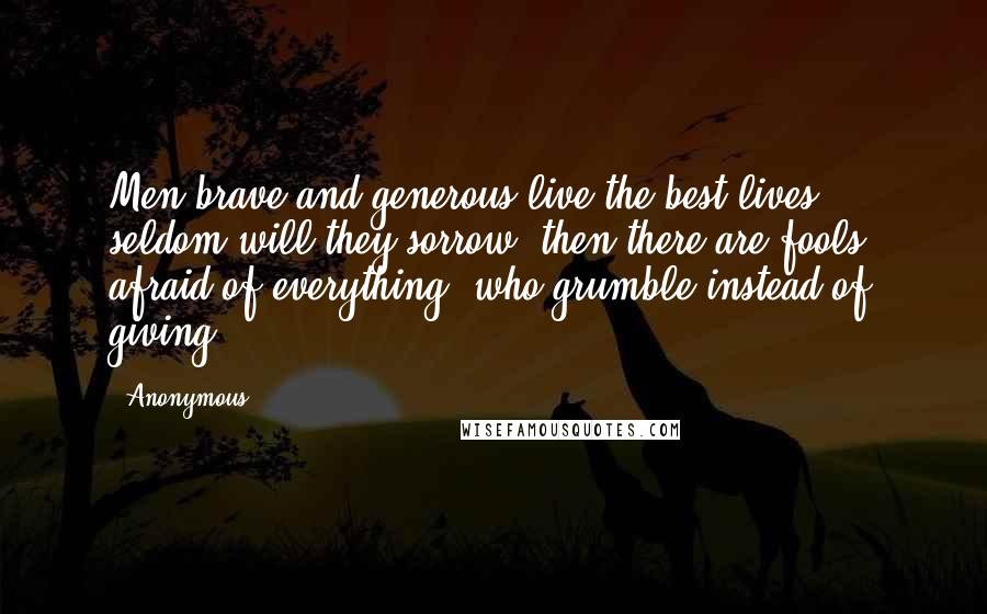 Anonymous Quotes: Men brave and generous live the best lives, seldom will they sorrow; then there are fools, afraid of everything, who grumble instead of giving.