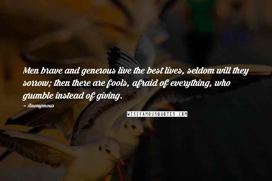 Anonymous Quotes: Men brave and generous live the best lives, seldom will they sorrow; then there are fools, afraid of everything, who grumble instead of giving.