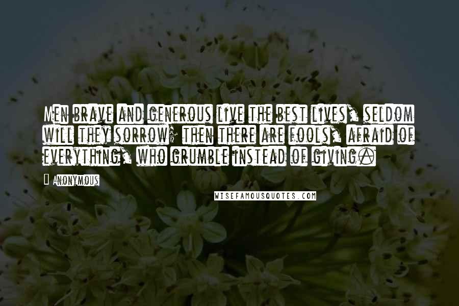 Anonymous Quotes: Men brave and generous live the best lives, seldom will they sorrow; then there are fools, afraid of everything, who grumble instead of giving.