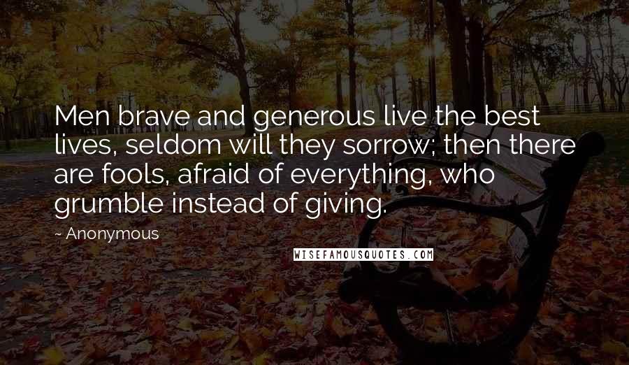 Anonymous Quotes: Men brave and generous live the best lives, seldom will they sorrow; then there are fools, afraid of everything, who grumble instead of giving.