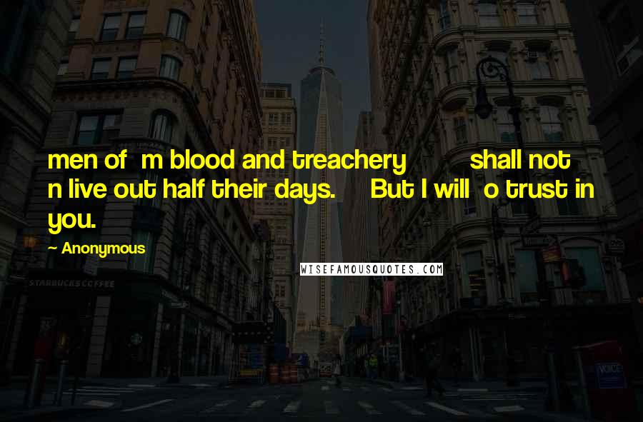 Anonymous Quotes: men of  m blood and treachery         shall not  n live out half their days.     But I will  o trust in you.