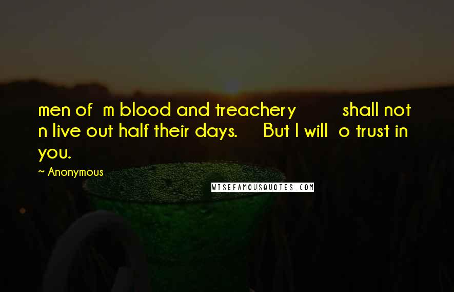 Anonymous Quotes: men of  m blood and treachery         shall not  n live out half their days.     But I will  o trust in you.