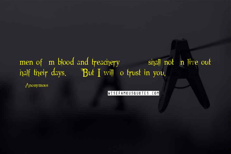Anonymous Quotes: men of  m blood and treachery         shall not  n live out half their days.     But I will  o trust in you.