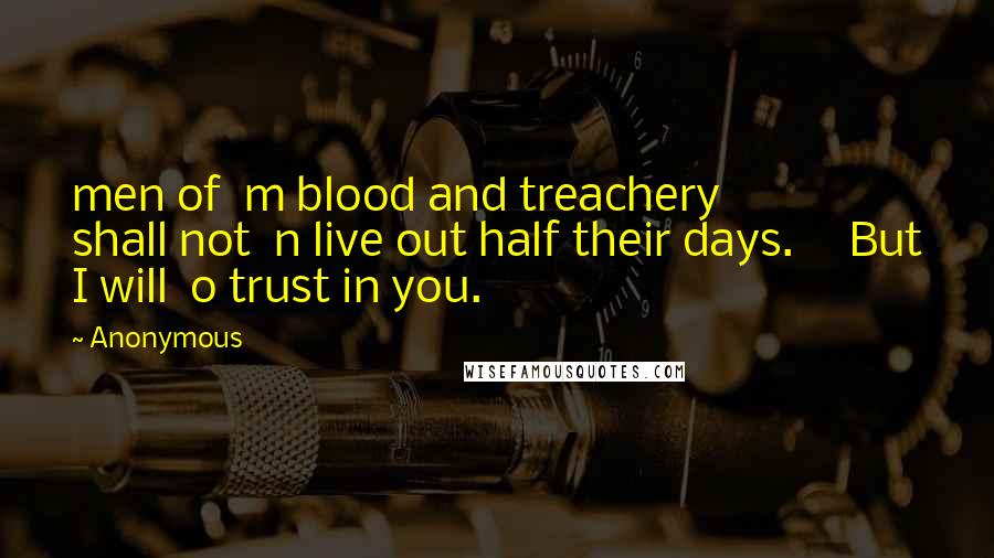 Anonymous Quotes: men of  m blood and treachery         shall not  n live out half their days.     But I will  o trust in you.