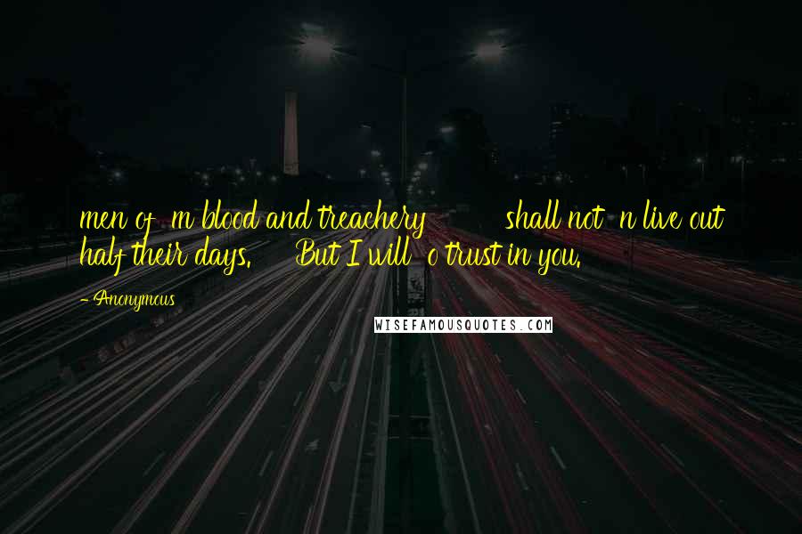 Anonymous Quotes: men of  m blood and treachery         shall not  n live out half their days.     But I will  o trust in you.