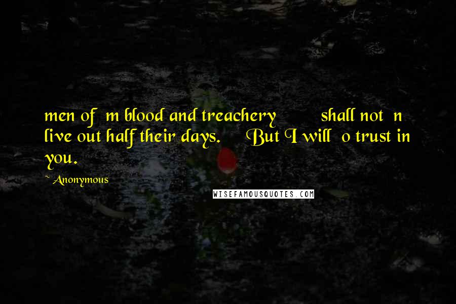 Anonymous Quotes: men of  m blood and treachery         shall not  n live out half their days.     But I will  o trust in you.