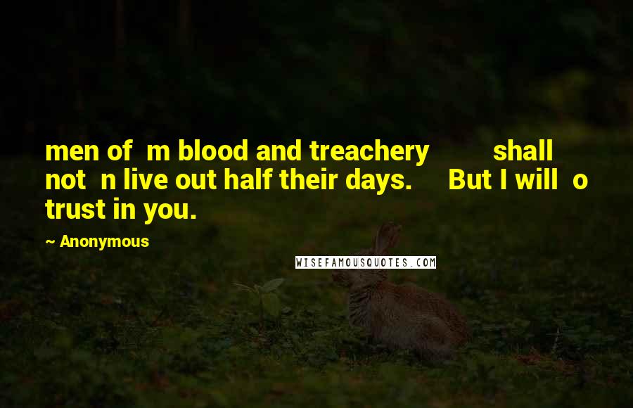 Anonymous Quotes: men of  m blood and treachery         shall not  n live out half their days.     But I will  o trust in you.