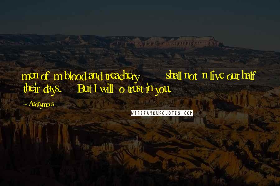 Anonymous Quotes: men of m blood and treachery shall not n live out half their days. But I will o trust in you.