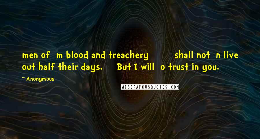 Anonymous Quotes: men of  m blood and treachery         shall not  n live out half their days.     But I will  o trust in you.