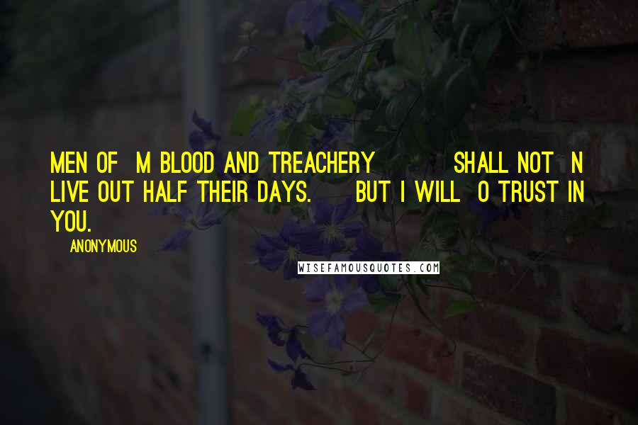 Anonymous Quotes: men of  m blood and treachery         shall not  n live out half their days.     But I will  o trust in you.