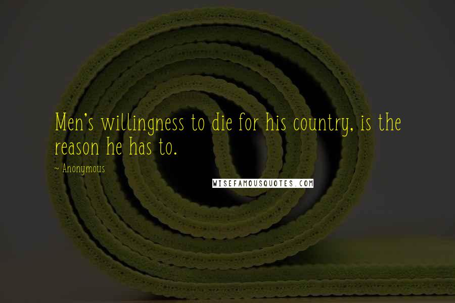 Anonymous Quotes: Men's willingness to die for his country, is the reason he has to.
