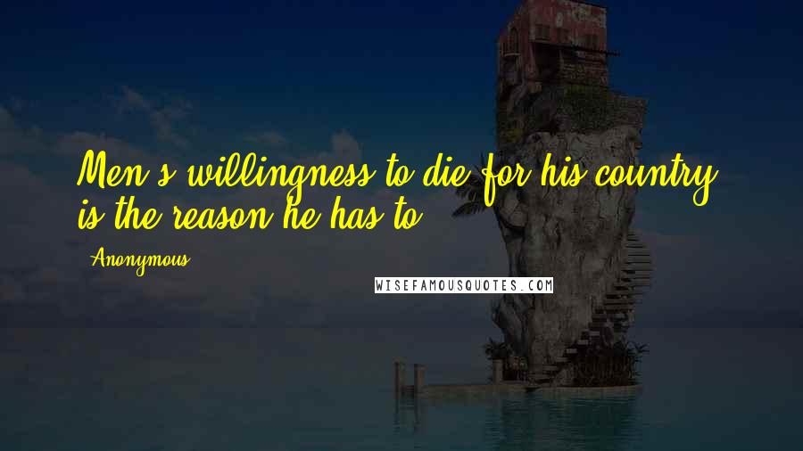 Anonymous Quotes: Men's willingness to die for his country, is the reason he has to.