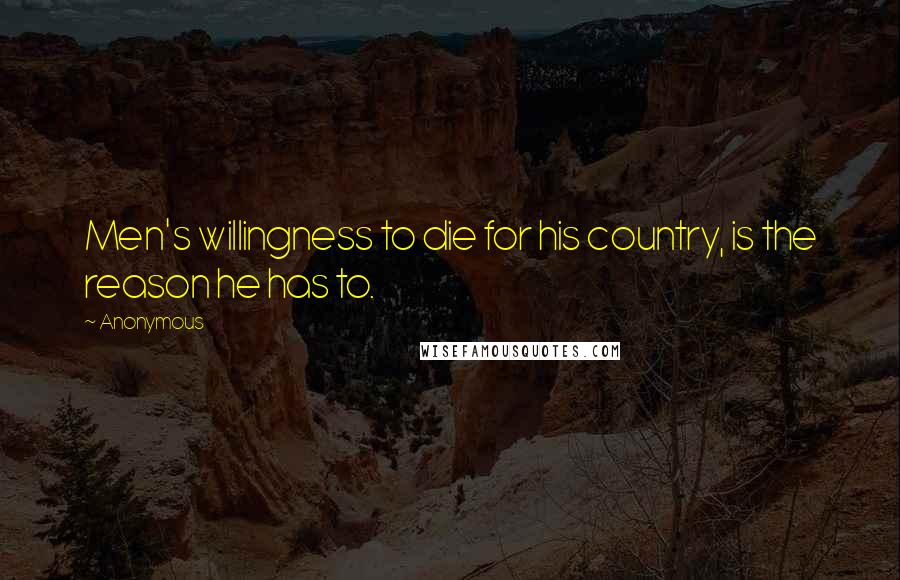 Anonymous Quotes: Men's willingness to die for his country, is the reason he has to.