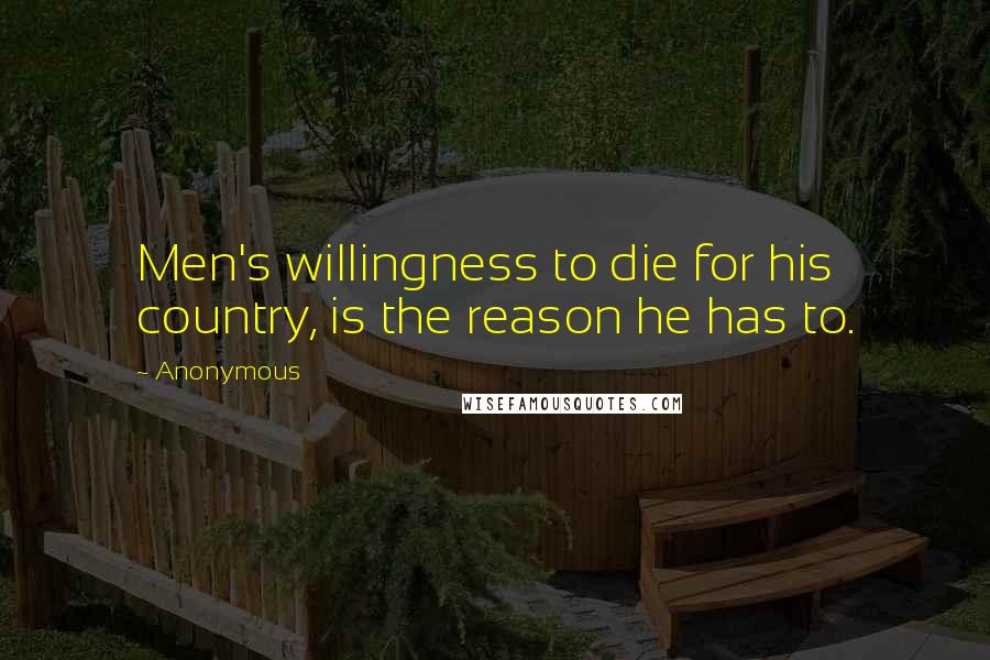 Anonymous Quotes: Men's willingness to die for his country, is the reason he has to.