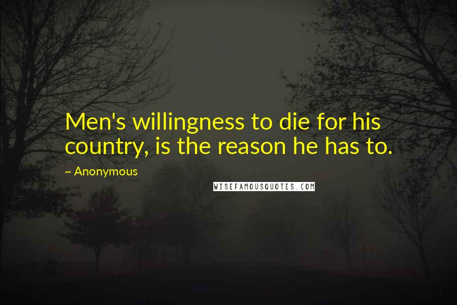 Anonymous Quotes: Men's willingness to die for his country, is the reason he has to.