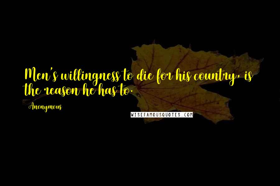 Anonymous Quotes: Men's willingness to die for his country, is the reason he has to.