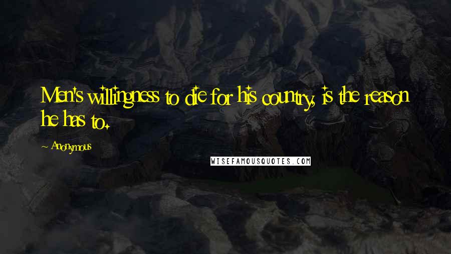 Anonymous Quotes: Men's willingness to die for his country, is the reason he has to.
