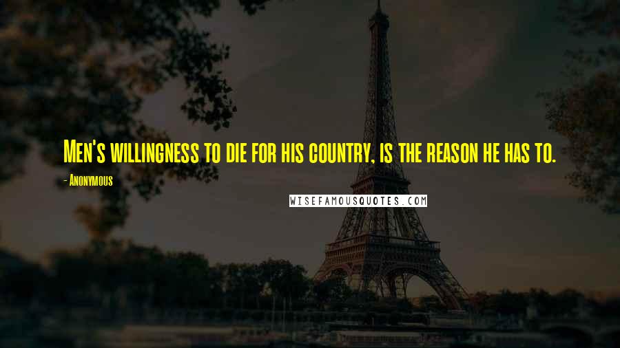 Anonymous Quotes: Men's willingness to die for his country, is the reason he has to.