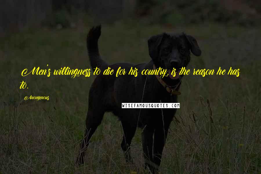 Anonymous Quotes: Men's willingness to die for his country, is the reason he has to.
